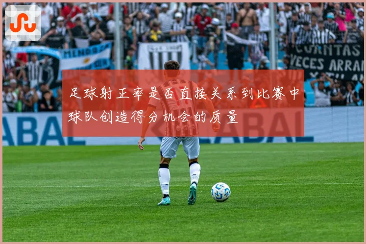 足球射正率是否直接关系到比赛中球队创造得分机会的质量