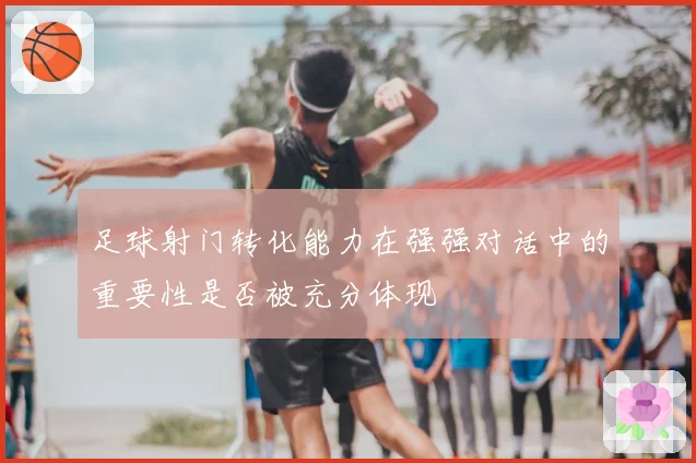 足球射门转化能力在强强对话中的重要性是否被充分体现