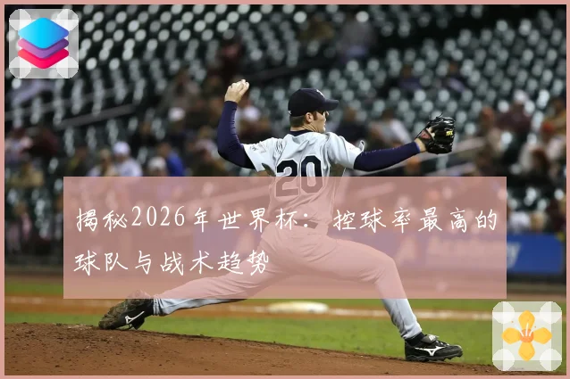 揭秘2026年世界杯：控球率最高的球队与战术趋势
