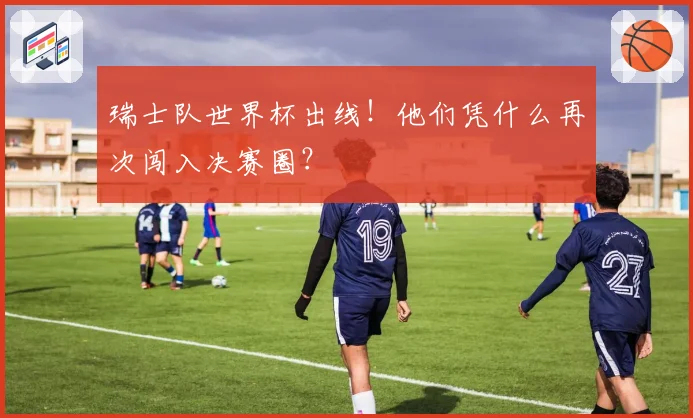 瑞士队世界杯出线！他们凭什么再次闯入决赛圈？