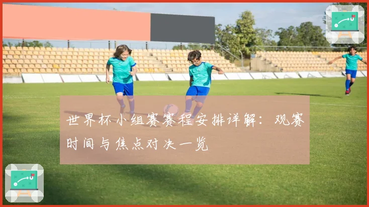 世界杯小组赛赛程安排详解：观赛时间与焦点对决一览