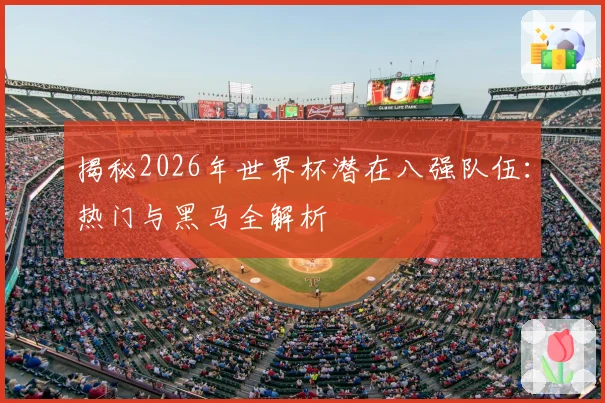揭秘2026年世界杯潜在八强队伍：热门与黑马全解析