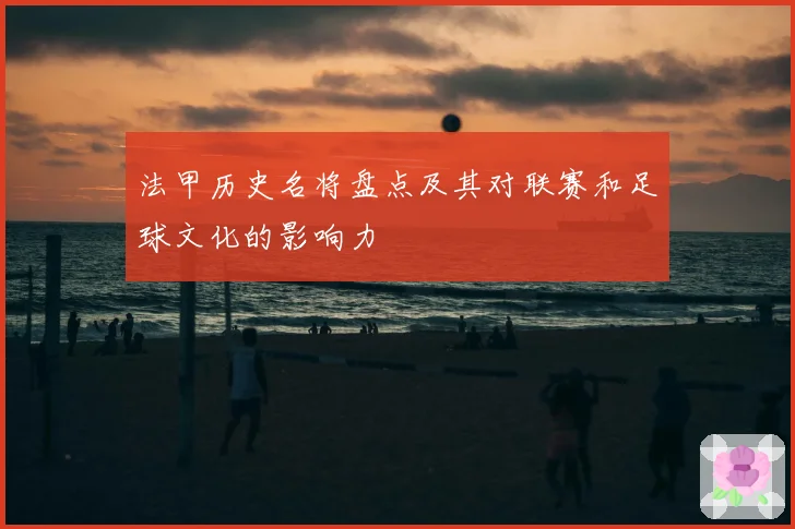法甲历史名将盘点及其对联赛和足球文化的影响力