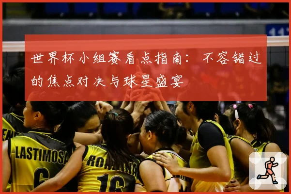 世界杯小组赛看点指南：不容错过的焦点对决与球星盛宴