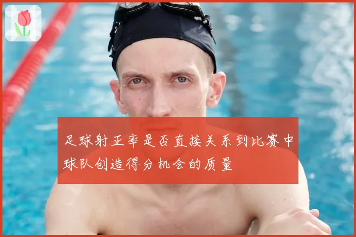足球射正率是否直接关系到比赛中球队创造得分机会的质量