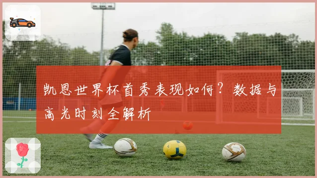 凯恩世界杯首秀表现如何？数据与高光时刻全解析