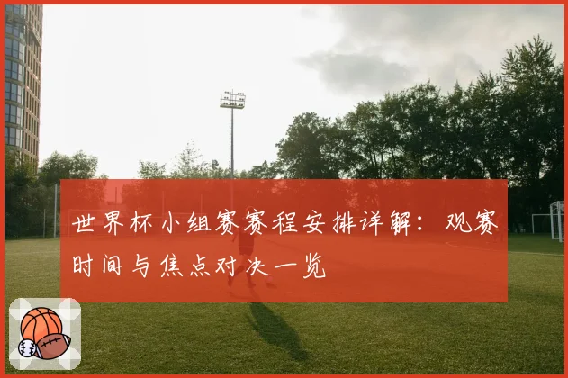 世界杯小组赛赛程安排详解：观赛时间与焦点对决一览